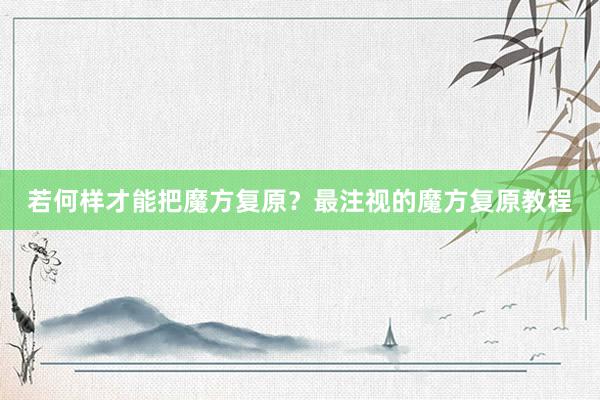 若何样才能把魔方复原？最注视的魔方复原教程