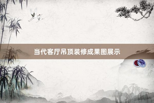 当代客厅吊顶装修成果图展示