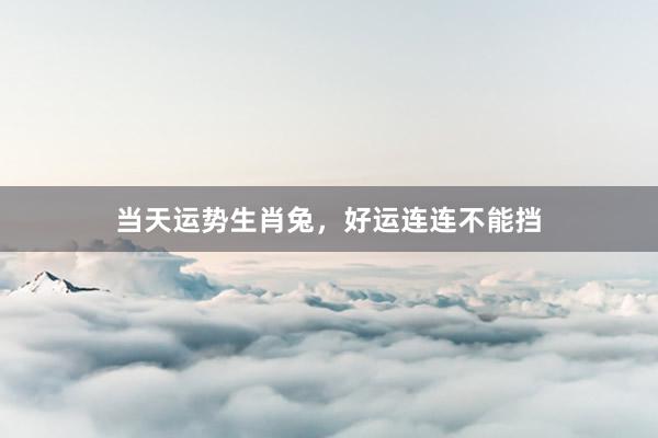 当天运势生肖兔，好运连连不能挡